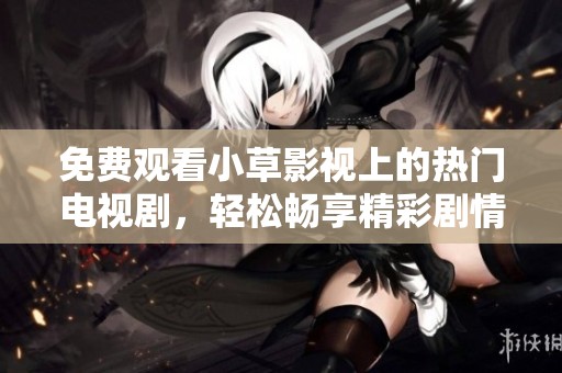 免费观看小草影视上的热门电视剧，轻松畅享精彩剧情