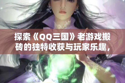 探索《QQ三国》老游戏搬砖的独特收获与玩家乐趣，你是否也想参与其中呢