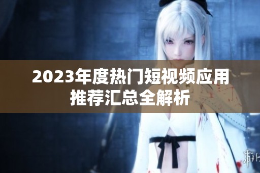 2023年度热门短视频应用推荐汇总全解析