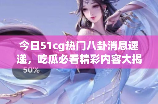 今日51cg热门八卦消息速递，吃瓜必看精彩内容大揭秘