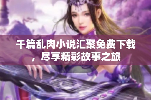 千篇乱肉小说汇聚免费下载，尽享精彩故事之旅
