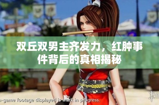 双丘双男主齐发力，红肿事件背后的真相揭秘