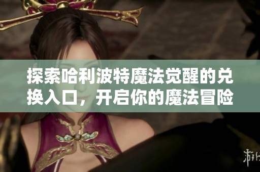 探索哈利波特魔法觉醒的兑换入口，开启你的魔法冒险之旅与无限可能性