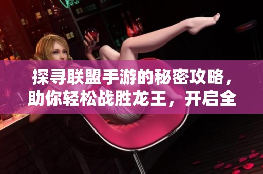 探寻联盟手游的秘密攻略，助你轻松战胜龙王，开启全新冒险篇章