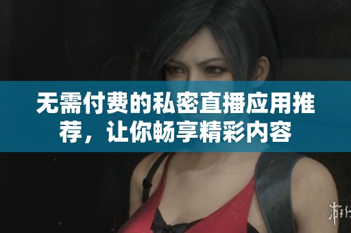 无需付费的私密直播应用推荐，让你畅享精彩内容
