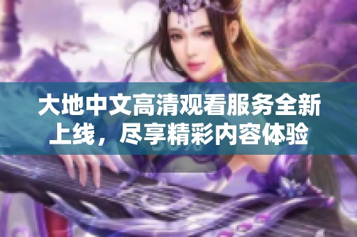 大地中文高清观看服务全新上线，尽享精彩内容体验
