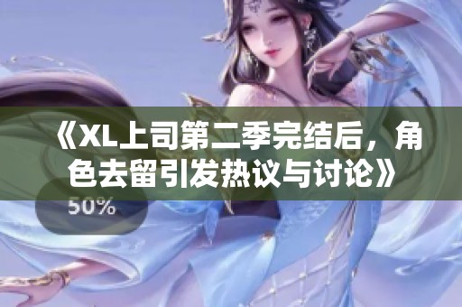 《XL上司第二季完结后，角色去留引发热议与讨论》