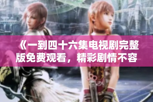 《一到四十六集电视剧完整版免费观看，精彩剧情不容错过》
