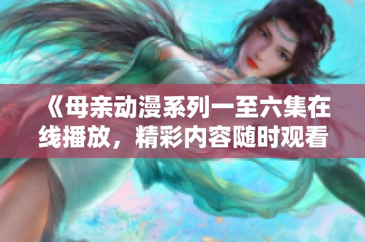 《母亲动漫系列一至六集在线播放，精彩内容随时观看》