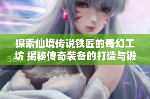探索仙境传说铁匠的奇幻工坊 揭秘传奇装备的打造与锻造之旅