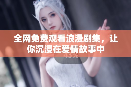 全网免费观看浪漫剧集，让你沉浸在爱情故事中