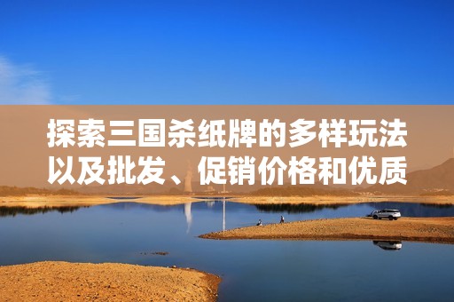 探索三国杀纸牌的多样玩法以及批发、促销价格和优质货源推荐