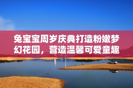 兔宝宝周岁庆典打造粉嫩梦幻花园，营造温馨可爱童趣氛围的完美派对