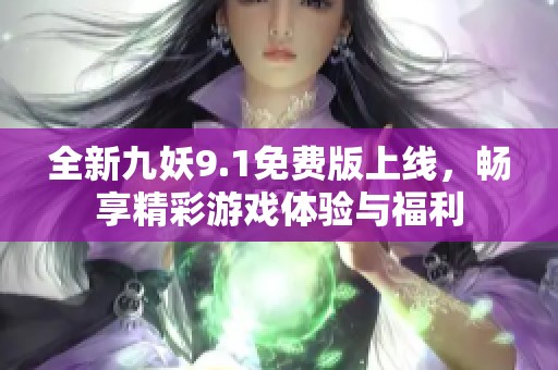 全新九妖9.1免费版上线，畅享精彩游戏体验与福利
