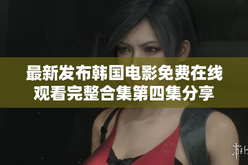 最新发布韩国电影免费在线观看完整合集第四集分享