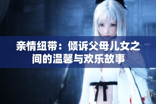 亲情纽带：倾诉父母儿女之间的温馨与欢乐故事