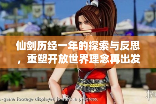 仙剑历经一年的探索与反思，重塑开放世界理念再出发的全新旅程