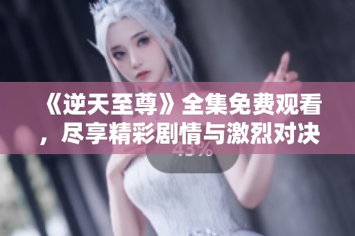 《逆天至尊》全集免费观看，尽享精彩剧情与激烈对决！