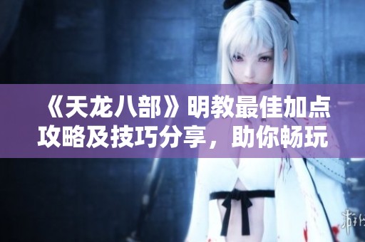 《天龙八部》明教最佳加点攻略及技巧分享，助你畅玩游戏不迷失方向