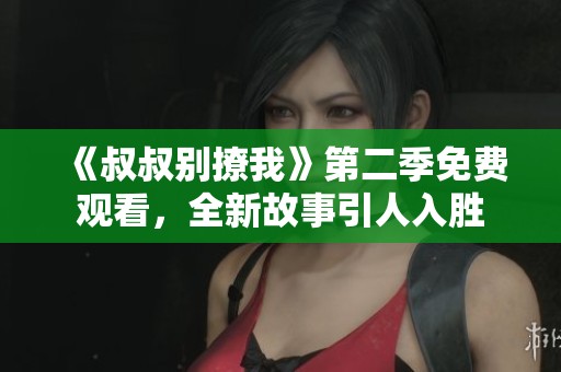 《叔叔别撩我》第二季免费观看，全新故事引人入胜