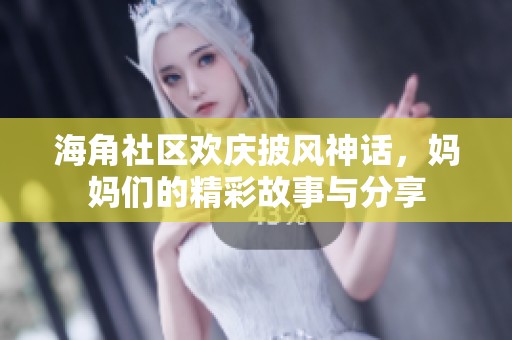 海角社区欢庆披风神话，妈妈们的精彩故事与分享