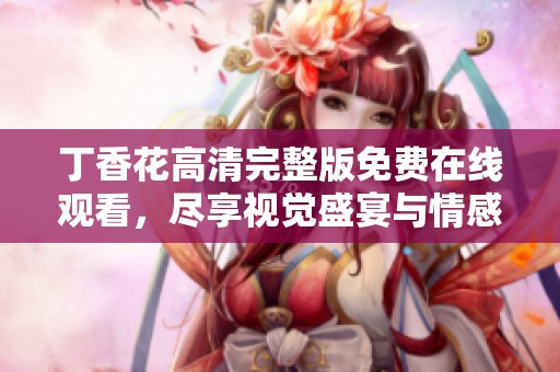 丁香花高清完整版免费在线观看，尽享视觉盛宴与情感共鸣