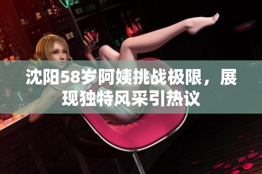 沈阳58岁阿姨挑战极限，展现独特风采引热议