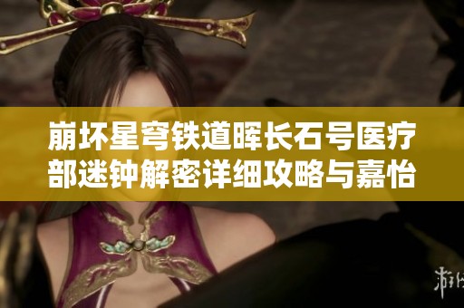 崩坏星穹铁道晖长石号医疗部迷钟解密详细攻略与嘉怡角色解析分享