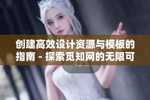 创建高效设计资源与模板的指南 - 探索觅知网的无限可能性