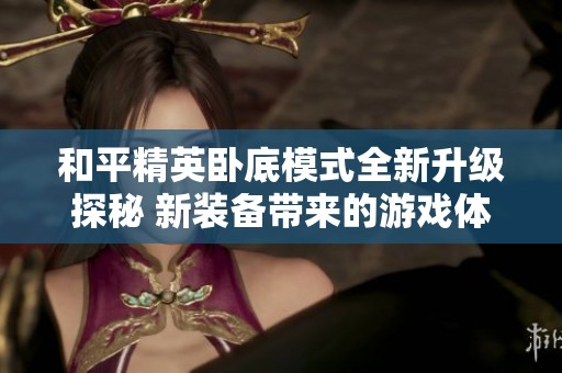 和平精英卧底模式全新升级探秘 新装备带来的游戏体验改革分析