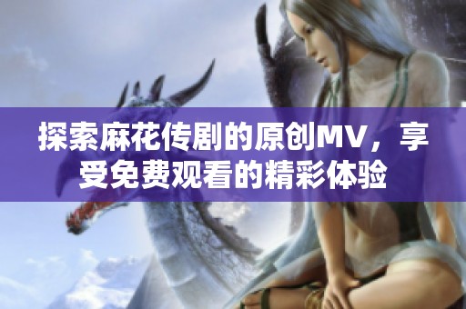 探索麻花传剧的原创MV，享受免费观看的精彩体验