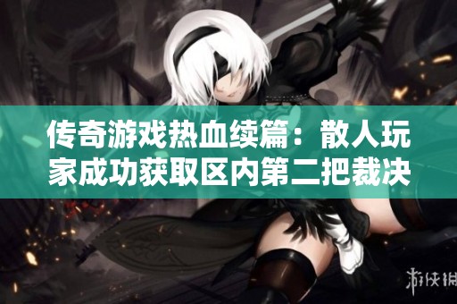 传奇游戏热血续篇：散人玩家成功获取区内第二把裁决之杖，老板们兴奋不已