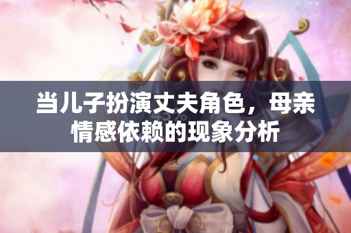 当儿子扮演丈夫角色，母亲情感依赖的现象分析