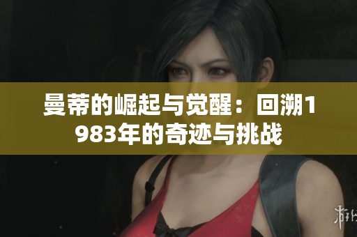 曼蒂的崛起与觉醒：回溯1983年的奇迹与挑战