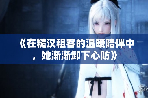 《在糙汉租客的温暖陪伴中，她渐渐卸下心防》