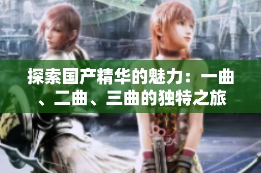探索国产精华的魅力：一曲、二曲、三曲的独特之旅