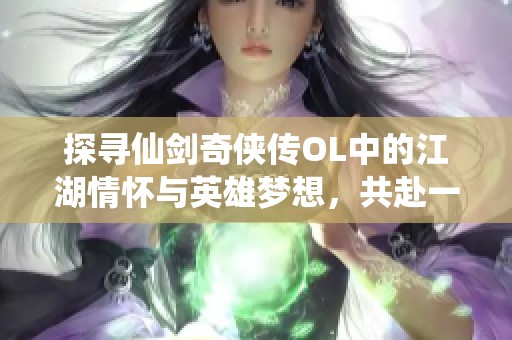 探寻仙剑奇侠传OL中的江湖情怀与英雄梦想，共赴一场充满侠义的手游盛宴
