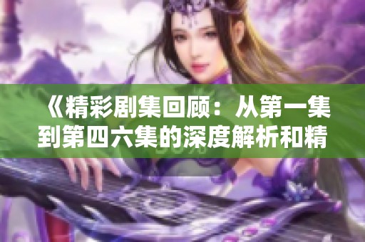 《精彩剧集回顾：从第一集到第四六集的深度解析和精彩瞬间》