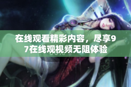 在线观看精彩内容，尽享97在线观视频无阻体验