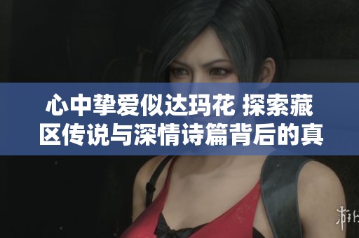 心中挚爱似达玛花 探索藏区传说与深情诗篇背后的真实故事与情感深邃