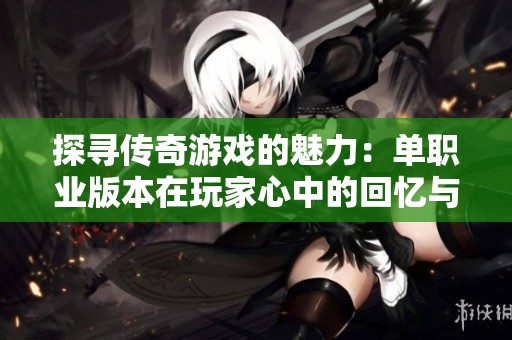 探寻传奇游戏的魅力：单职业版本在玩家心中的回忆与选择之路