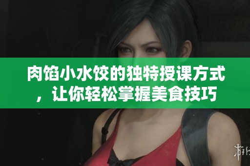肉馅小水饺的独特授课方式，让你轻松掌握美食技巧
