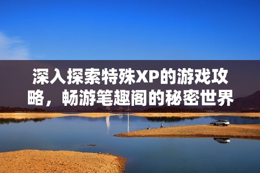 深入探索特殊XP的游戏攻略，畅游笔趣阁的秘密世界