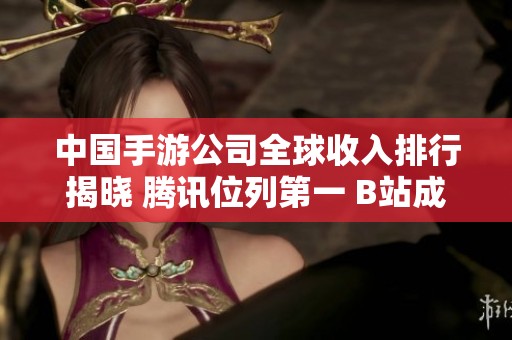 中国手游公司全球收入排行揭晓 腾讯位列第一 B站成功入围榜单引关注