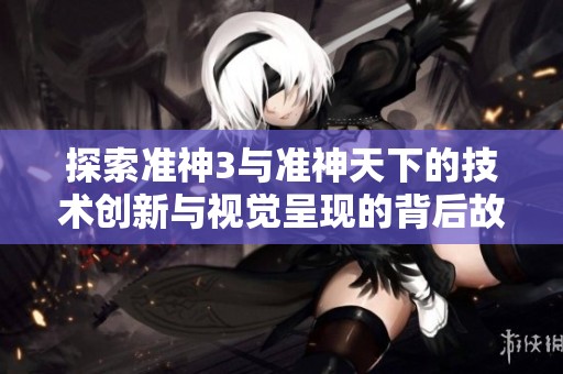 探索准神3与准神天下的技术创新与视觉呈现的背后故事与对比分析