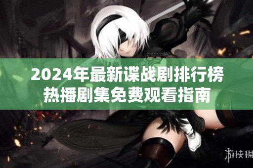 2024年最新谍战剧排行榜热播剧集免费观看指南