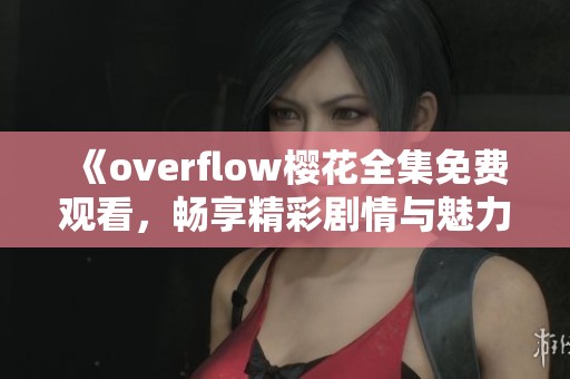 《overflow樱花全集免费观看，畅享精彩剧情与魅力角色》
