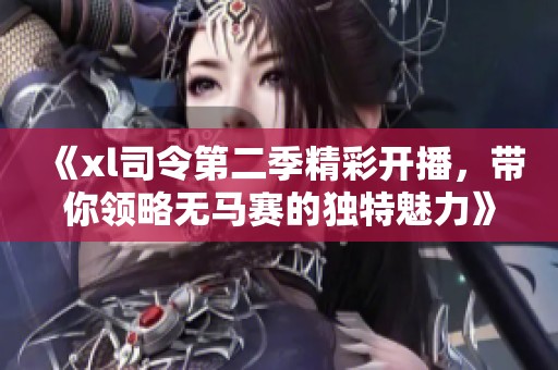 《xl司令第二季精彩开播，带你领略无马赛的独特魅力》