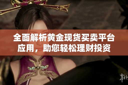 全面解析黄金现货买卖平台应用，助您轻松理财投资