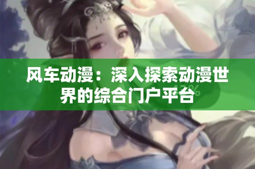 风车动漫：深入探索动漫世界的综合门户平台